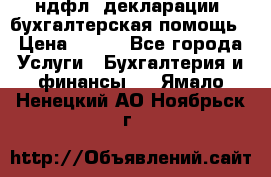 3ндфл, декларации, бухгалтерская помощь › Цена ­ 500 - Все города Услуги » Бухгалтерия и финансы   . Ямало-Ненецкий АО,Ноябрьск г.